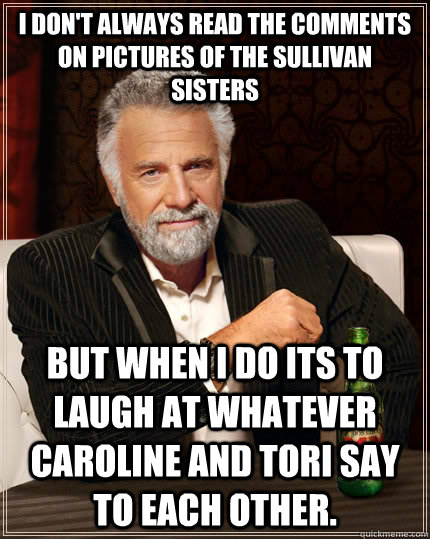 I don't always read the comments on pictures of the Sullivan sisters but when I do its to laugh at whatever Caroline and Tori say to each other.  The Most Interesting Man In The World