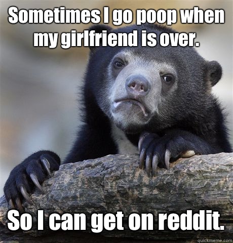 Sometimes I go poop when my girlfriend is over. So I can get on reddit.  Confession Bear