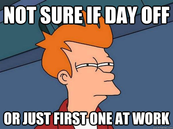 Not sure if day off or just first one at work - Not sure if day off or just first one at work  Futurama Fry