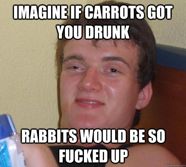 Imagine if carrots got you drunk Rabbits would be so fucked up  10 Guy