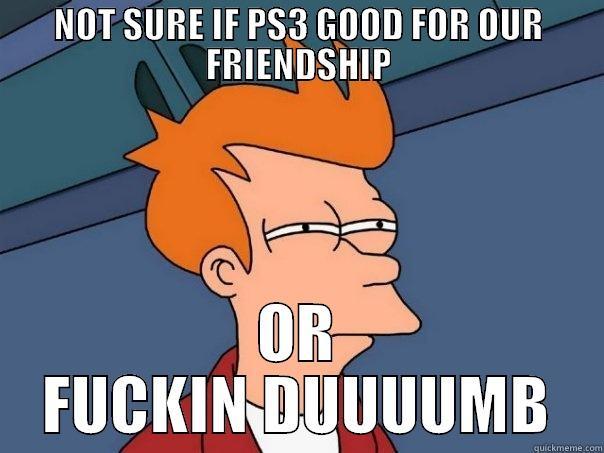 NOT SURE IF PS3 GOOD FOR OUR FRIENDSHIP OR FUCKIN DUUUUMB Futurama Fry