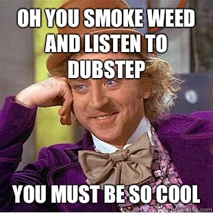 Oh you smoke weed AND listen to dubstep You must be so cool  Condescending Wonka