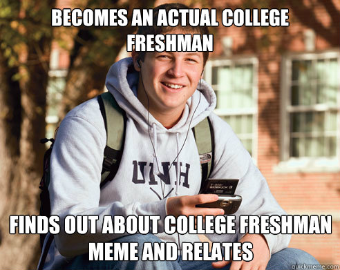 Becomes an actual college freshman finds out about college freshman meme and relates  College Freshman