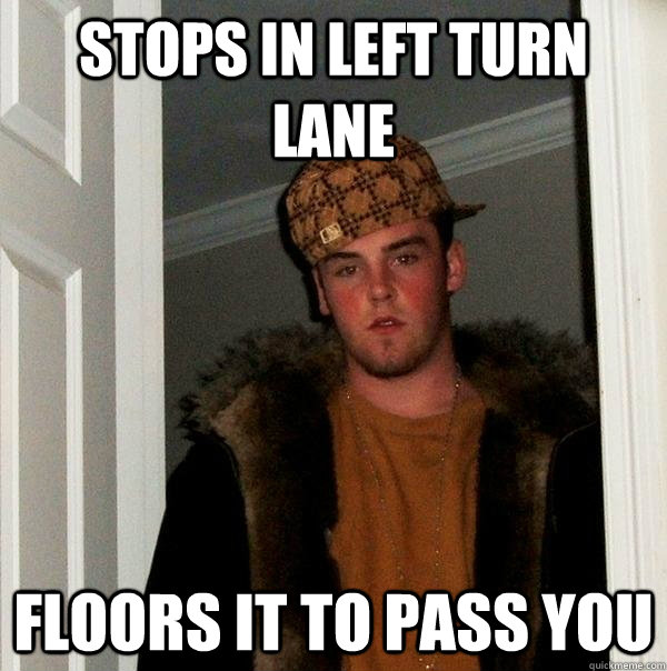 Stops in left turn lane floors it to pass you  Scumbag Steve