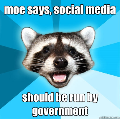 moe says, social media should be run by government  Lame Pun Coon