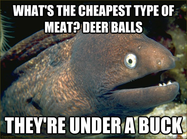 What's the cheapest type of meat? Deer balls They're under a buck  Bad Joke Eel