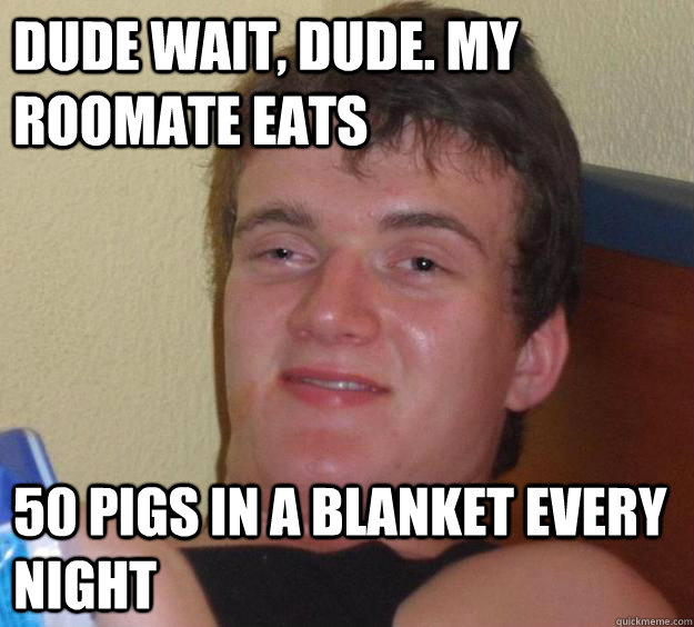 DUDE WAIT, DUDE. My ROOMATE EATS 50 PIGS IN A BLANKET EVERY NIGHT - DUDE WAIT, DUDE. My ROOMATE EATS 50 PIGS IN A BLANKET EVERY NIGHT  10 Guy