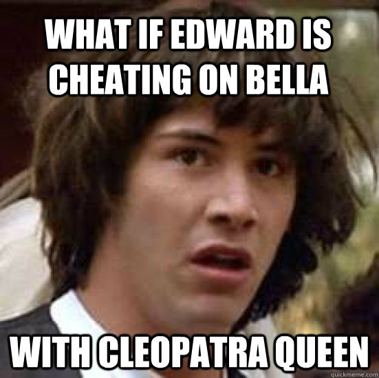 What if Edward is cheating on Bella with Cleopatra Queen - What if Edward is cheating on Bella with Cleopatra Queen  conspiracy keanu