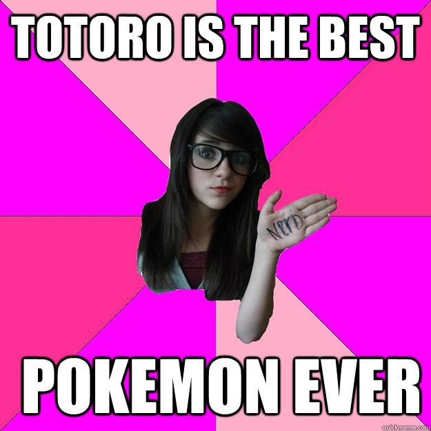 Totoro is the best   pokemon ever  Idiot Nerd Girl