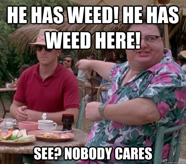 He has weed! He has weed here! See? nobody cares  