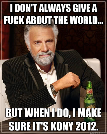 I don't always give a fuck about the world... But when I do, I make sure it's Kony 2012.   The Most Interesting Man In The World