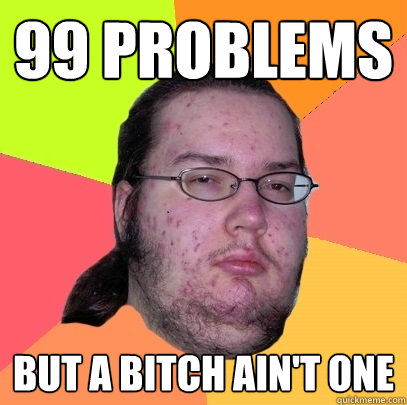 99 Problems But a bitch ain't one - 99 Problems But a bitch ain't one  Butthurt Dweller