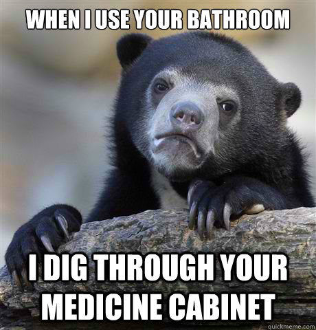 When i use your bathroom i dig through your medicine cabinet  Confession Bear