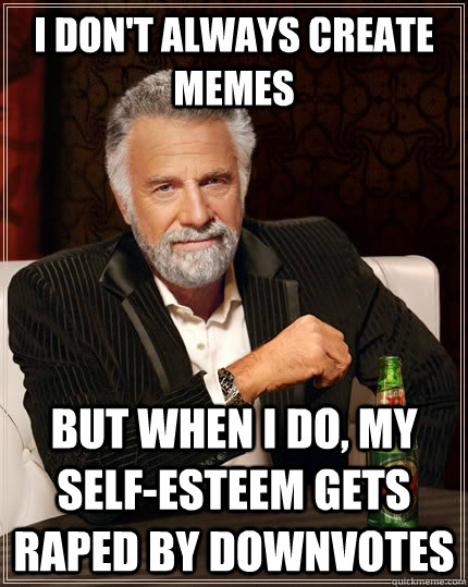 i don't always create memes but when i do, my self-esteem gets raped by downvotes  The Most Interesting Man In The World