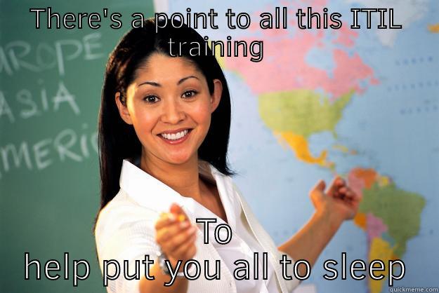 THERE'S A POINT TO ALL THIS ITIL TRAINING TO HELP PUT YOU ALL TO SLEEP Unhelpful High School Teacher