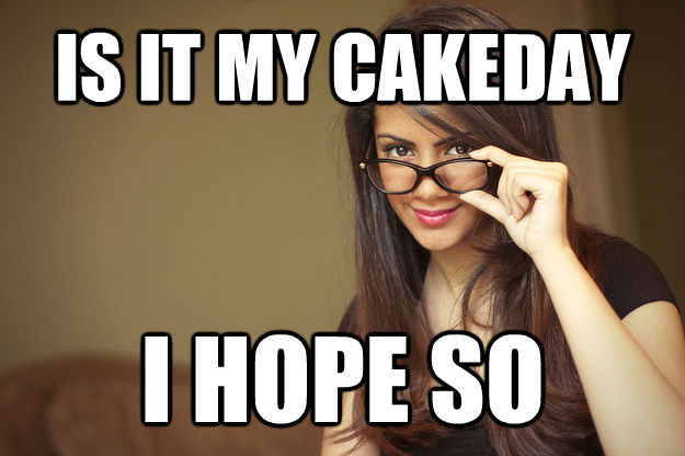 IS IT MY CAKEDAY I HOPE SO
 - IS IT MY CAKEDAY I HOPE SO
  Actual Sexual Advice Girl