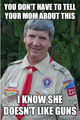 You don't have to tell your mom about this I know she doesn't like guns  Harmless Scout Leader