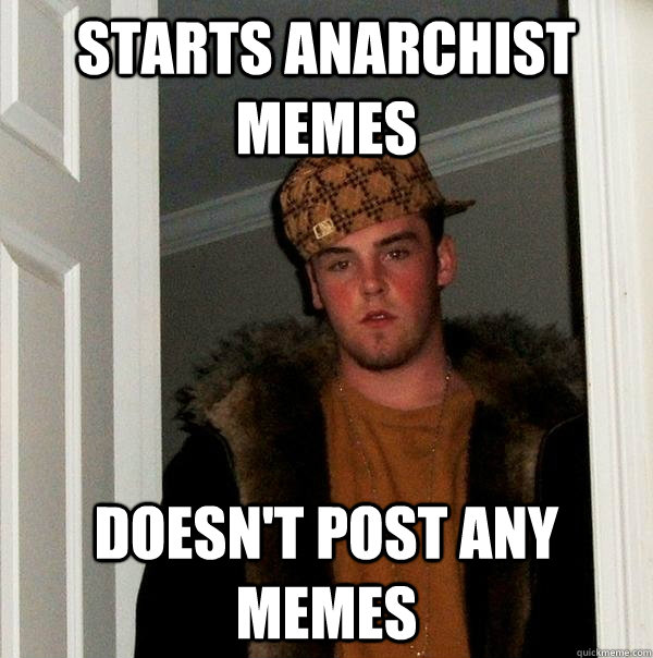 Starts Anarchist memes Doesn't post any memes  Scumbag Steve