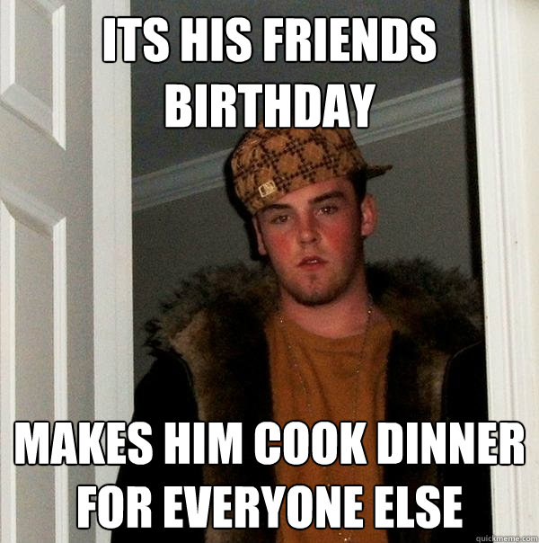 Its his friends Birthday makes him cook dinner for everyone else  Scumbag Steve