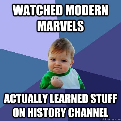 Watched Modern Marvels Actually learned stuff on History Channel  Success Kid