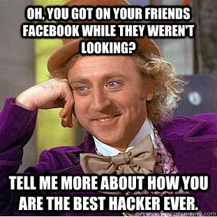 Oh, you got on your friends Facebook while they weren't looking?  Tell me more about how you are the best hacker ever.  Condescending Wonka