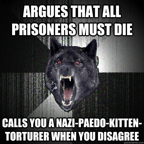 argues that all prisoners must die calls you a nazi-paedo-kitten-torturer when you disagree  Insanity Wolf