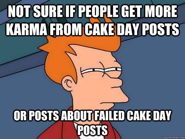 Not sure if people get more karma from cake day posts Or posts about failed cake day posts  Futurama Fry