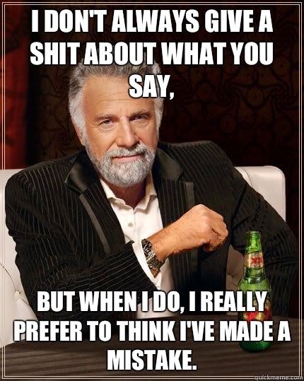 I don't always give a shit about what you say, but when i do, I really prefer to think I've made a mistake.  - I don't always give a shit about what you say, but when i do, I really prefer to think I've made a mistake.   The Most Interesting Man In The World