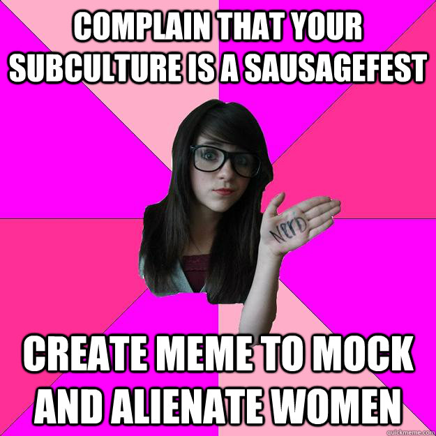 Complain that your subculture is a sausagefest Create meme to mock and