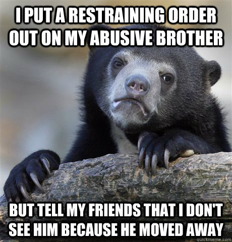 i put a restraining order out on my abusive brother  but tell my friends that I don't see him because he moved away - i put a restraining order out on my abusive brother  but tell my friends that I don't see him because he moved away  Confession Bear