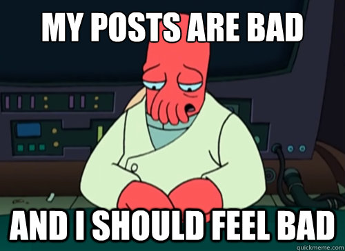 My POSTS ARE BAD and i should feel bad  sad zoidberg