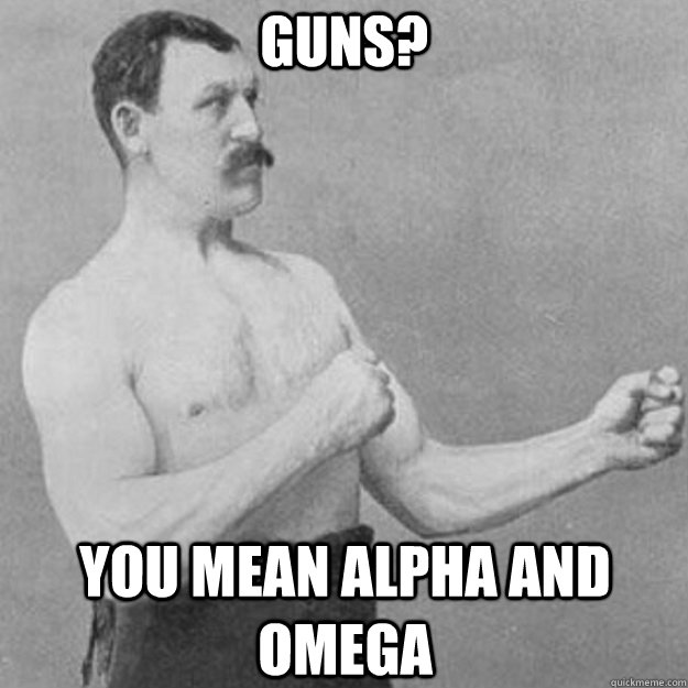 Guns? You mean Alpha and Omega  overly manly man