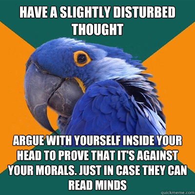 Have a slightly disturbed thought Argue with yourself inside your head to prove that it's against your morals. Just in case they can read minds - Have a slightly disturbed thought Argue with yourself inside your head to prove that it's against your morals. Just in case they can read minds  Paranoid Parrot