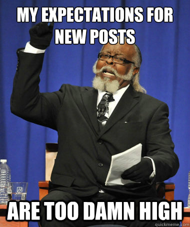 My expectations for new posts are too damn high  The Rent Is Too Damn High