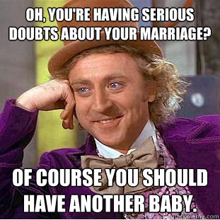 Oh, you're having serious doubts about your marriage? Of course you should have another baby. - Oh, you're having serious doubts about your marriage? Of course you should have another baby.  Condescending Wonka