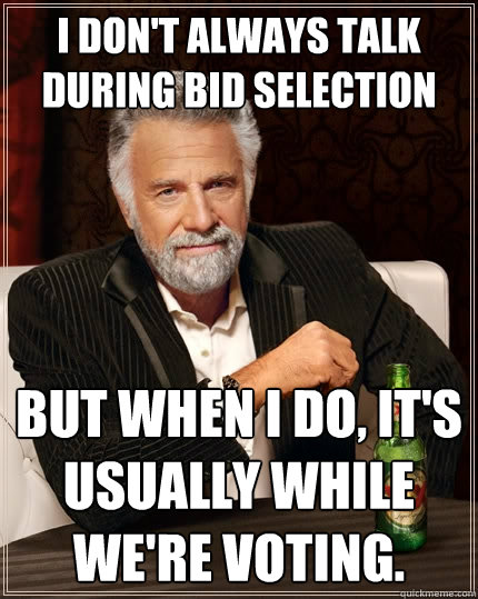 I don't always talk during bid selection But when I do, it's usually while we're voting.  The Most Interesting Man In The World