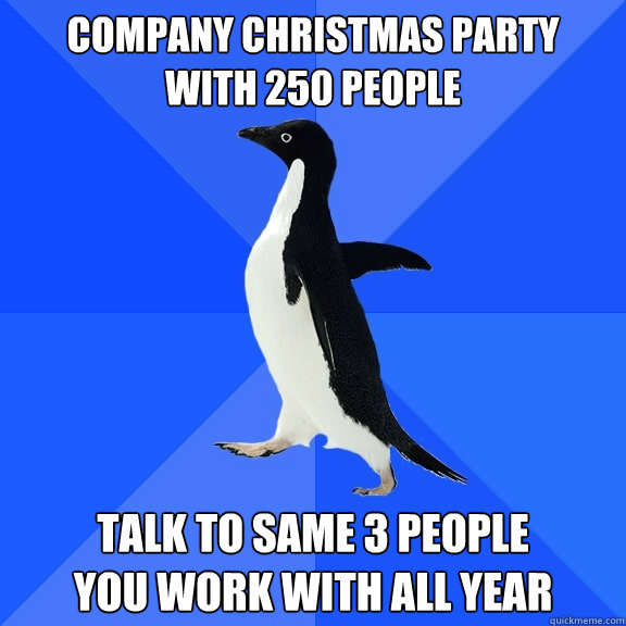 Company christmas party
with 250 people talk to same 3 people
you work with all year  Socially Awkward Penguin