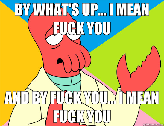 BY WHAT'S UP... I MEAN FUCK YOU AND BY FUCK YOU... I MEAN FUCK YOU  Futurama Zoidberg 