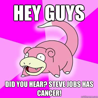 Hey guys Did you hear? Steve Jobs has Cancer!   Slowpoke