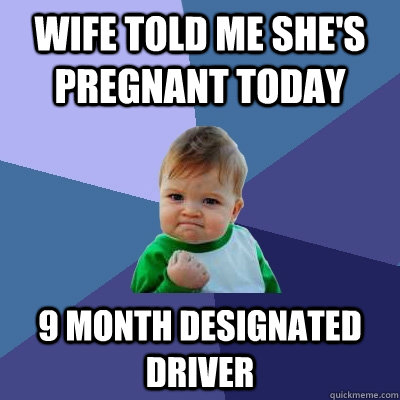 Wife told me she's pregnant today 9 month designated driver  Success Kid