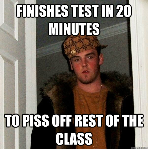 FINISHES TEST IN 20 MINUTES TO PISS OFF REST OF THE CLASS  Scumbag Steve