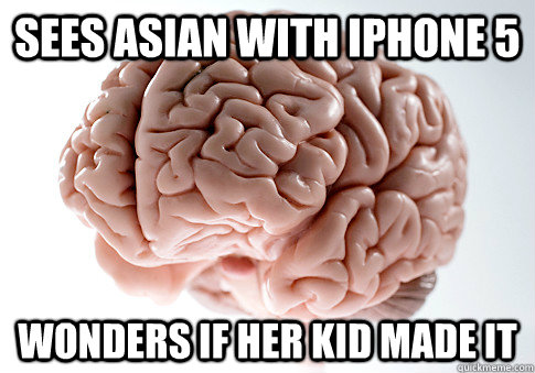 Sees asian with iphone 5 Wonders if her kid made it  Scumbag Brain