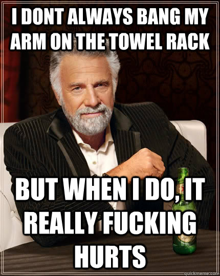 I dont always bang my arm on the towel rack but when I do, it really fucking hurts  The Most Interesting Man In The World