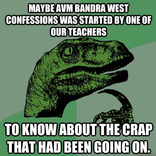 Maybe AVM Bandra West confessions was started by one of our teachers   to know about the crap that had been going on. - Maybe AVM Bandra West confessions was started by one of our teachers   to know about the crap that had been going on.  Philosoraptor