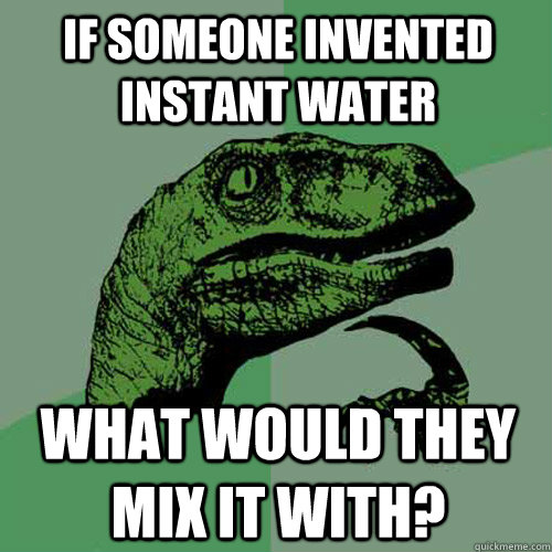 If someone invented instant water What would they mix it with?  Philosoraptor