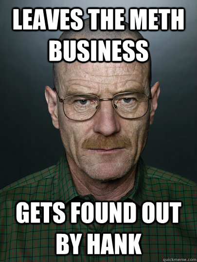 leaves the meth business gets found out by hank   Advice Walter White