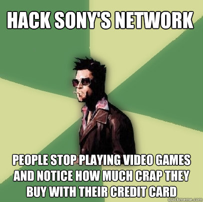 Hack Sony's network People stop playing video games and notice how much crap they buy with their credit card  Helpful Tyler Durden