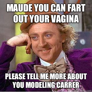 Maude you can fart out your vagina  please tell me more about you modeling carrer  - Maude you can fart out your vagina  please tell me more about you modeling carrer   Condescending Wonka