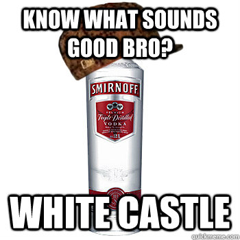 KNOW WHAT SOUNDS GOOD BRO? WHITE CASTLE  Scumbag Alcohol