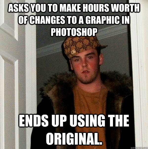 Asks you to make hours worth of changes to a graphic in Photoshop Ends up using the original.  Scumbag Steve